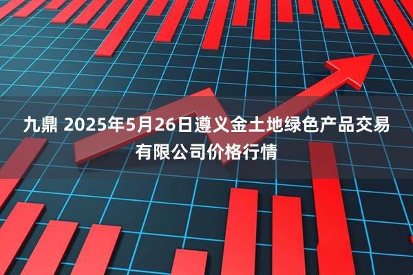 九鼎 2025年5月26日遵义金土地绿色产品交易有限公司价格行情