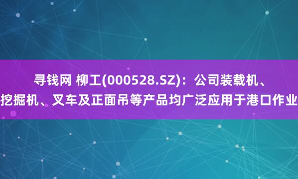 寻钱网 柳工(000528.SZ)：公司装载机、挖掘机、叉车及正面吊等产品均广泛应用于港口作业