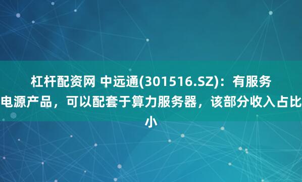 杠杆配资网 中远通(301516.SZ)：有服务器电源产品，可以配套于算力服务器，该部分收入占比小