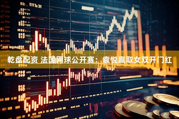 乾盘配资 法国网球公开赛：袁悦赢取女双开门红