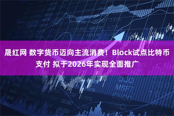 晟红网 数字货币迈向主流消费！Block试点比特币支付 拟于2026年实现全面推广