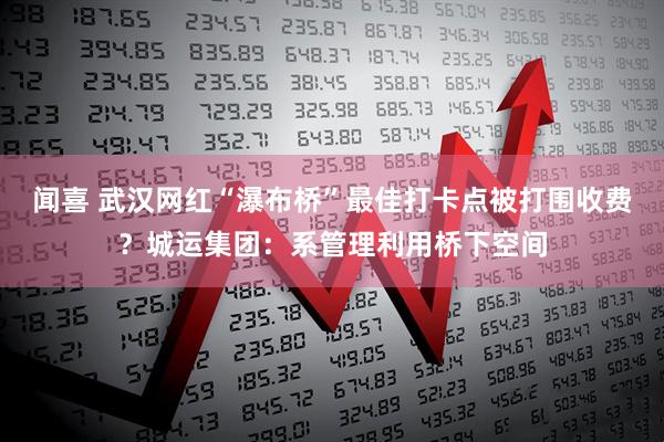 闻喜 武汉网红“瀑布桥”最佳打卡点被打围收费？城运集团：系管理利用桥下空间