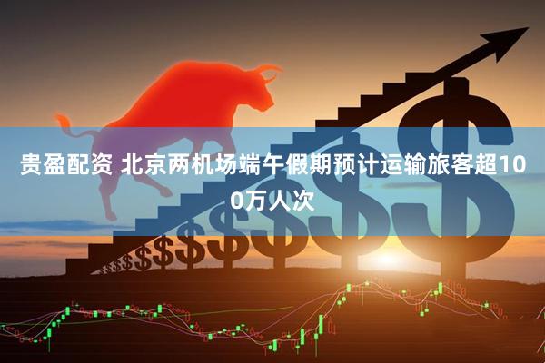 贵盈配资 北京两机场端午假期预计运输旅客超100万人次