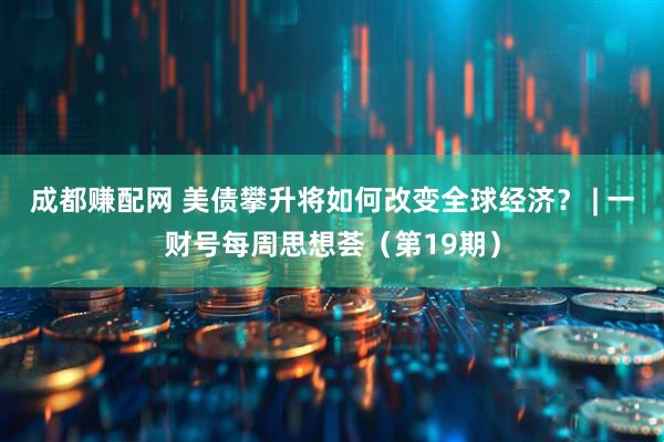 成都赚配网 美债攀升将如何改变全球经济？ | 一财号每周思想荟（第19期）