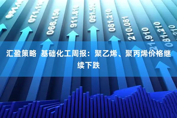 汇盈策略  基础化工周报：聚乙烯、聚丙烯价格继续下跌
