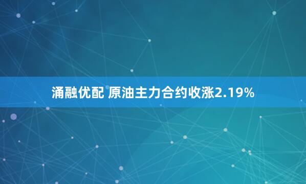 涌融优配 原油主力合约收涨2.19%