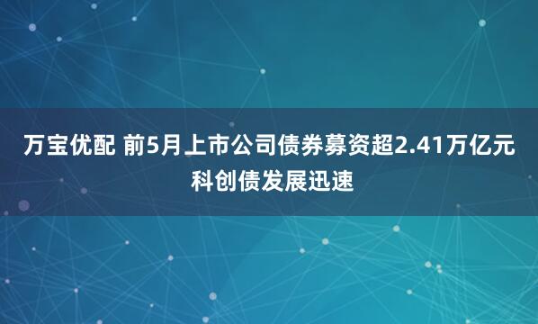 万宝优配 前5月上市公司债券募资超2.41万亿元 科创债发展迅速