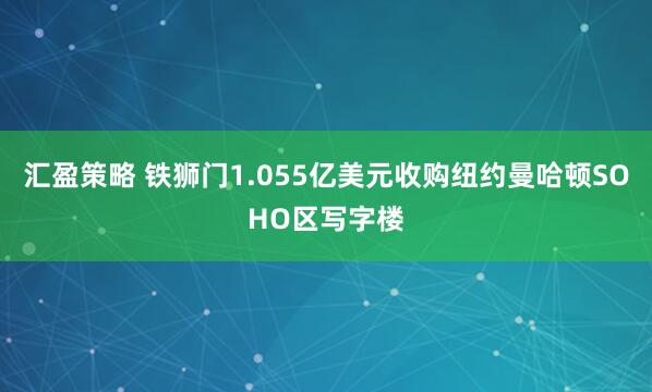 汇盈策略 铁狮门1.055亿美元收购纽约曼哈顿SOHO区写字楼