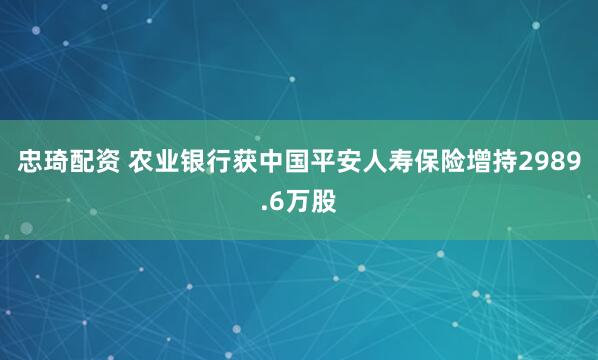 忠琦配资 农业银行获中国平安人寿保险增持2989.6万股