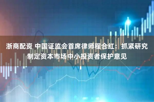 浙商配资 中国证监会首席律师程合红：抓紧研究制定资本市场中小投资者保护意见