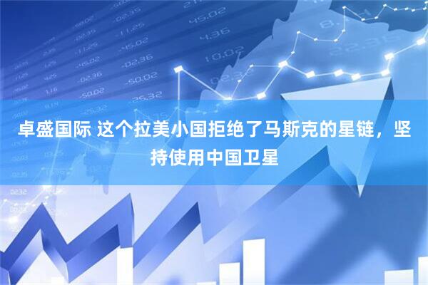 卓盛国际 这个拉美小国拒绝了马斯克的星链，坚持使用中国卫星