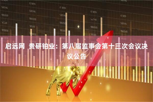 启远网  贵研铂业：第八届监事会第十三次会议决议公告