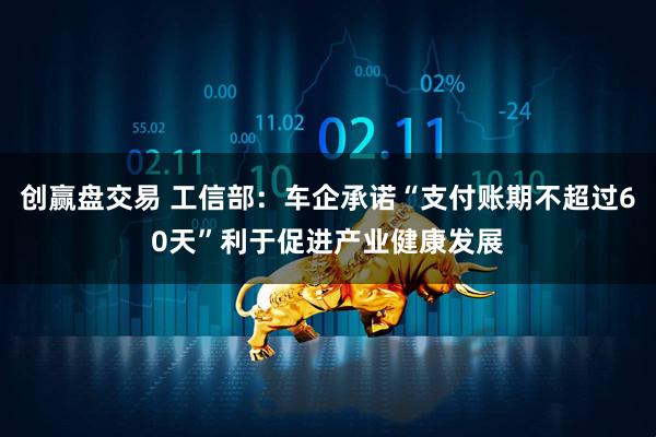 创赢盘交易 工信部：车企承诺“支付账期不超过60天”利于促进产业健康发展