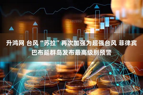 升鸿网 台风“苏拉”再次加强为超强台风 菲律宾巴布延群岛发布最高级别预警