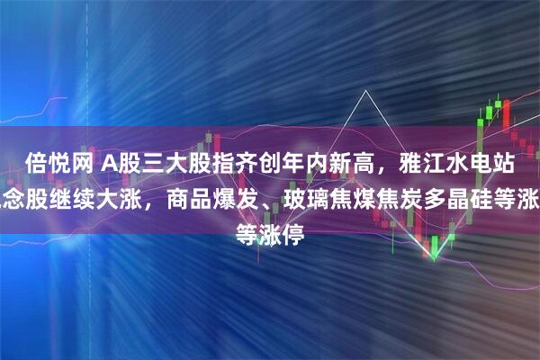 倍悦网 A股三大股指齐创年内新高，雅江水电站概念股继续大涨，商品爆发、玻璃焦煤焦炭多晶硅等涨停