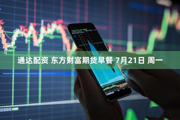 通达配资 东方财富期货早餐 7月21日 周一