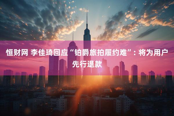 恒财网 李佳琦回应“铂爵旅拍履约难”: 将为用户先行退款