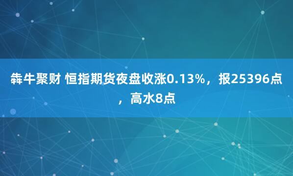犇牛聚财 恒指期货夜盘收涨0.13%，报25396点，高水8点