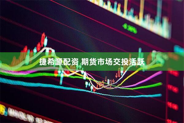 捷希源配资 期货市场交投活跃