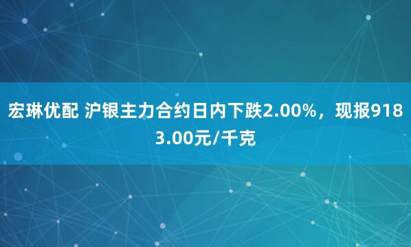 宏琳优配 沪银主力合约日内下跌2.00%，现报9183.00元/千克