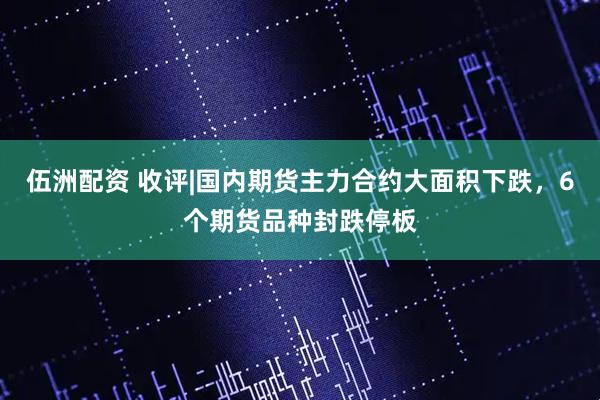 伍洲配资 收评|国内期货主力合约大面积下跌，6个期货品种封跌停板