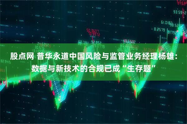 股点网 普华永道中国风险与监管业务经理杨雄：数据与新技术的合规已成“生存题”