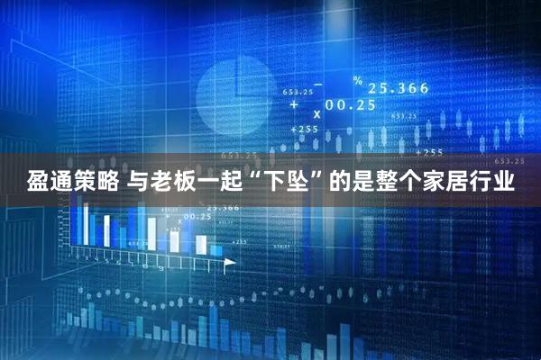 盈通策略 与老板一起“下坠”的是整个家居行业