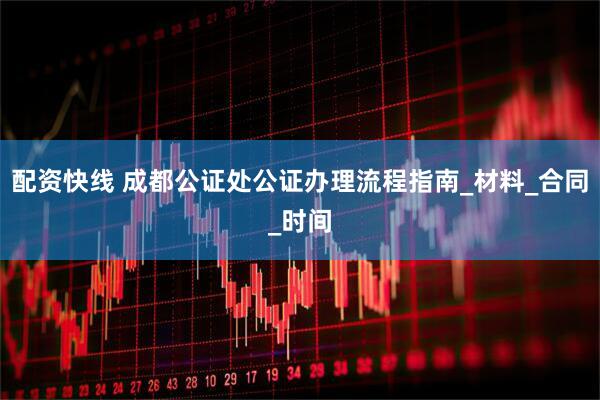 配资快线 成都公证处公证办理流程指南_材料_合同_时间