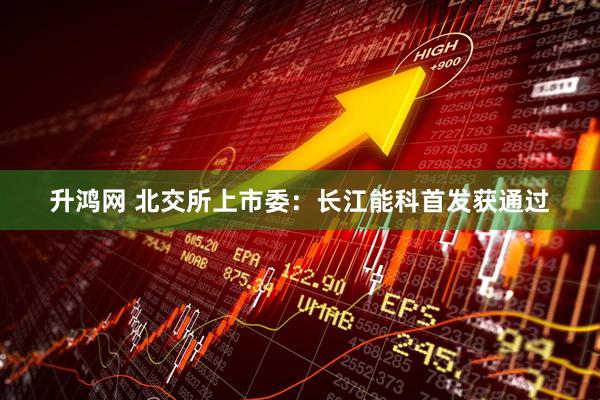 升鸿网 北交所上市委：长江能科首发获通过