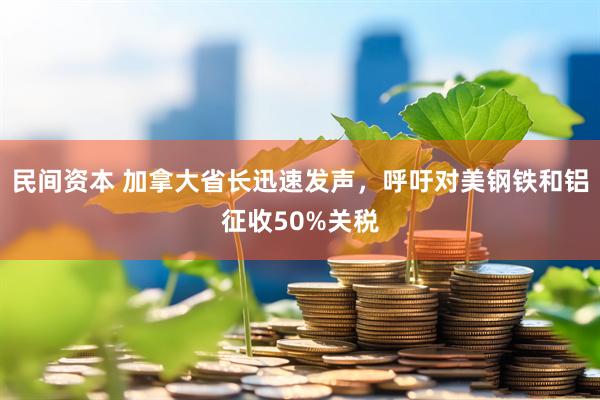 民间资本 加拿大省长迅速发声，呼吁对美钢铁和铝征收50%关税