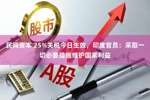 民间资本 25%关税今日生效，印度官员：采取一切必要措施维护国家利益