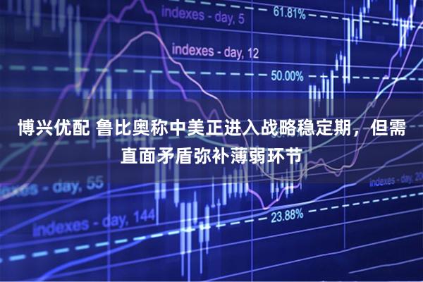 博兴优配 鲁比奥称中美正进入战略稳定期，但需直面矛盾弥补薄弱环节