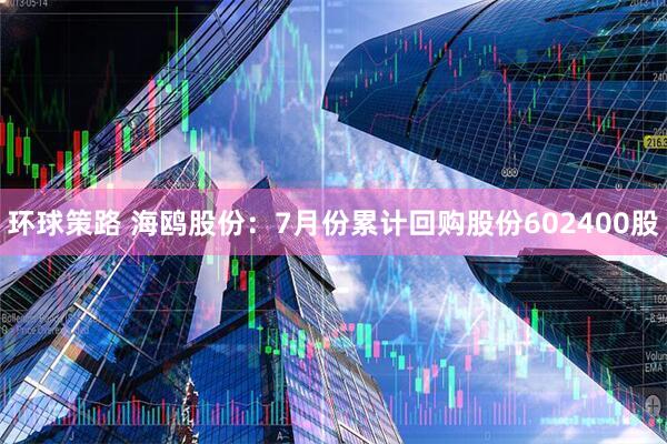 环球策路 海鸥股份：7月份累计回购股份602400股