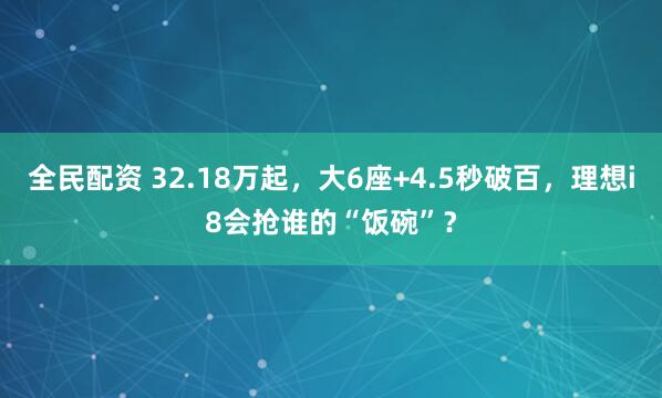 全民配资 32.18万起，大6座+4.5秒破百，理想i8会抢谁的“饭碗”？