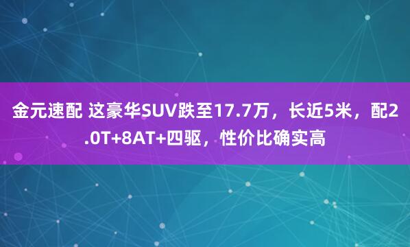 金元速配 这豪华SUV跌至17.7万，长近5米，配2.0T+8AT+四驱，性价比确实高