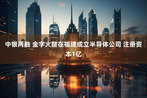 中银两融 金字火腿在福建成立半导体公司 注册资本1亿
