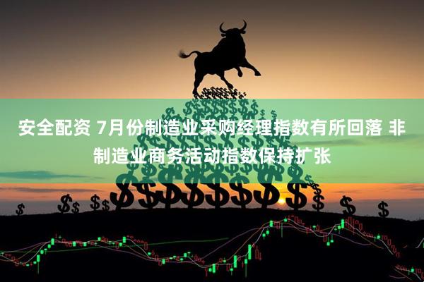 安全配资 7月份制造业采购经理指数有所回落 非制造业商务活动指数保持扩张