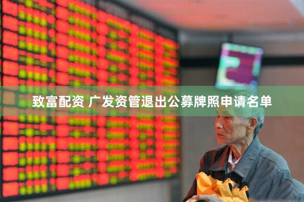 致富配资 广发资管退出公募牌照申请名单