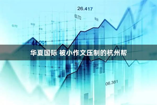 华夏国际 被小作文压制的杭州帮