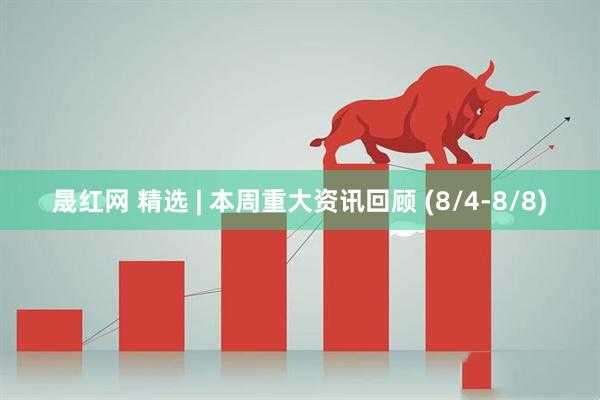 晟红网 精选 | 本周重大资讯回顾 (8/4-8/8)