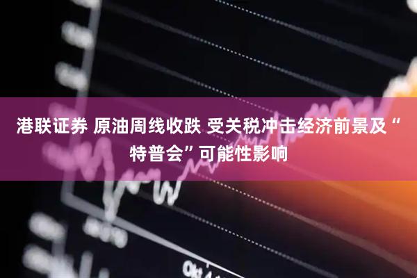 港联证券 原油周线收跌 受关税冲击经济前景及“特普会”可能性影响