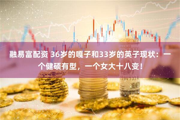 融易富配资 36岁的嘎子和33岁的英子现状：一个健硕有型，一个女大十八变！