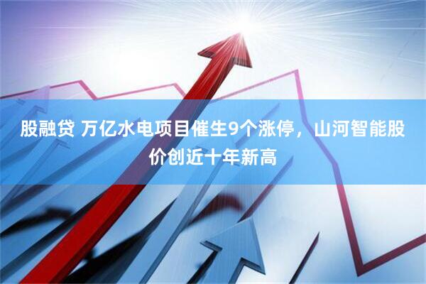 股融贷 万亿水电项目催生9个涨停，山河智能股价创近十年新高
