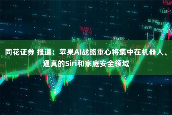 同花证券 报道：苹果AI战略重心将集中在机器人、逼真的Siri和家庭安全领域