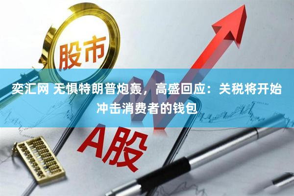 奕汇网 无惧特朗普炮轰，高盛回应：关税将开始冲击消费者的钱包
