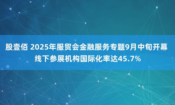 股壹佰 2025年服贸会金融服务专题9月中旬开幕 线下参展机构国际化率达45.7%