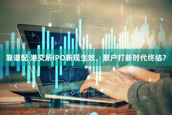 靠谱配 港交所IPO新规生效，散户打新时代终结？