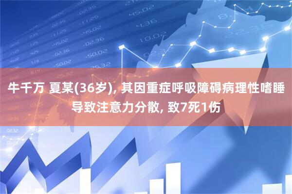 牛千万 夏某(36岁), 其因重症呼吸障碍病理性嗜睡导致注意力分散, 致7死1伤
