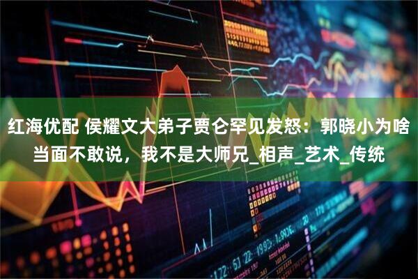 红海优配 侯耀文大弟子贾仑罕见发怒：郭晓小为啥当面不敢说，我不是大师兄_相声_艺术_传统