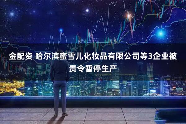 金配资 哈尔滨蜜雪儿化妆品有限公司等3企业被责令暂停生产